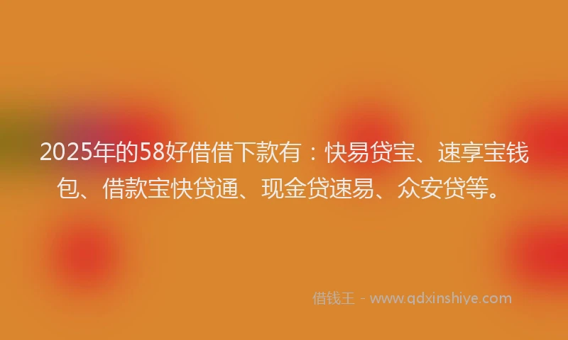2025年的58好借借下款有：快易贷宝、速享宝钱包、借款宝快贷通、现金贷速易、众安贷等。