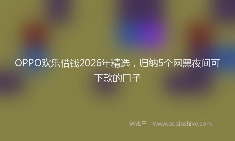 OPPO欢乐借钱2026年精选,归纳5个网黑夜间可下款的口子