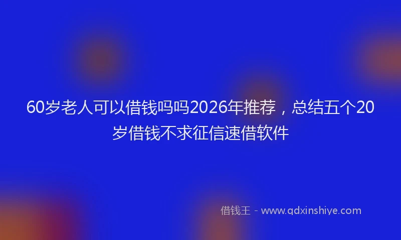 60岁老人可以借钱吗吗2026年推荐，总结五个20岁借钱不求征信速借软件