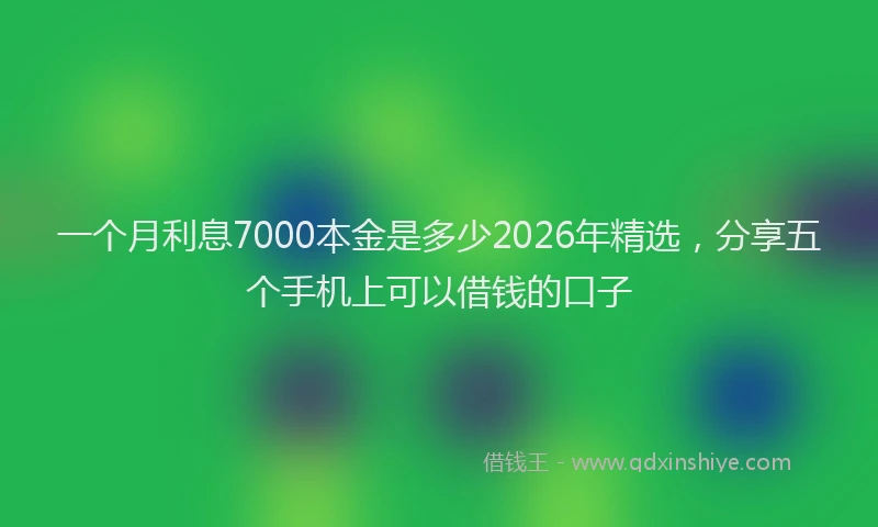 一个月利息7000本金是多少2026年精选，分享五个手机上可以借钱的口子