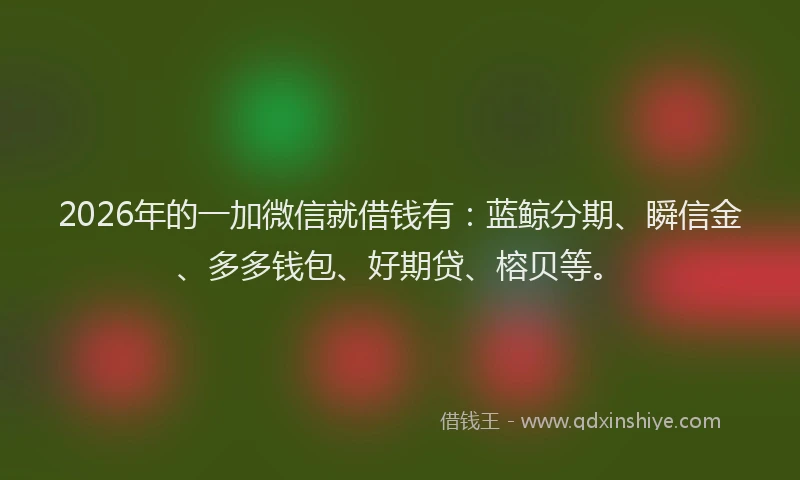 2026年的一加微信就借钱有：蓝鲸分期、瞬信金、多多钱包、好期贷、榕贝等。