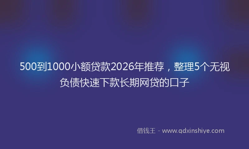 500到1000小额贷款2026年推荐,整理5个无视负债快速下款长期网贷的口子