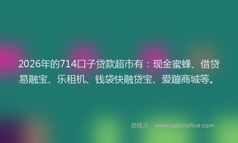 2026年的714口子贷款超市有：现金蜜蜂、借贷易融宝、乐租机、钱袋快融贷宝、爱蹦商城等。