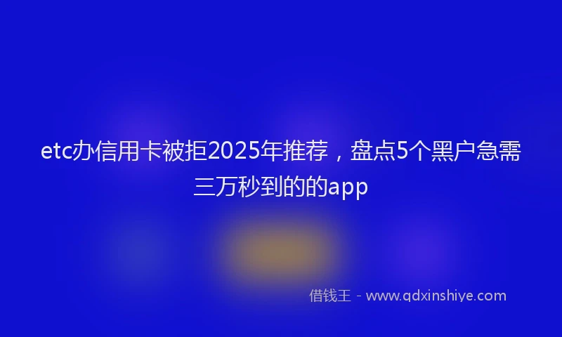 etc办信用卡被拒2025年推荐，盘点5个黑户急需三万秒到的的app