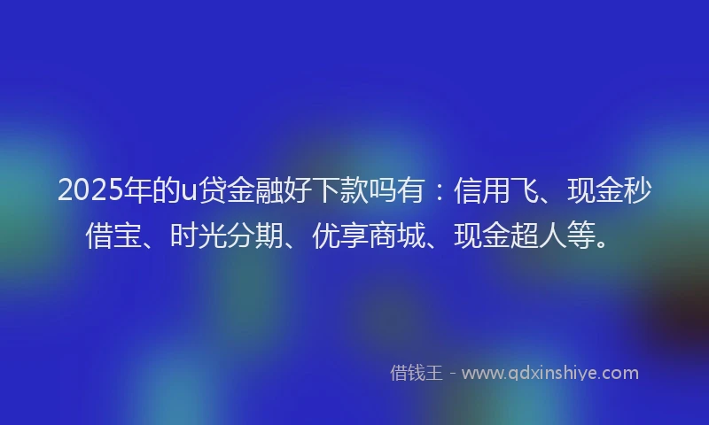 2025年的u贷金融好下款吗有：信用飞、现金秒借宝、时光分期、优享商城、现金超人等。