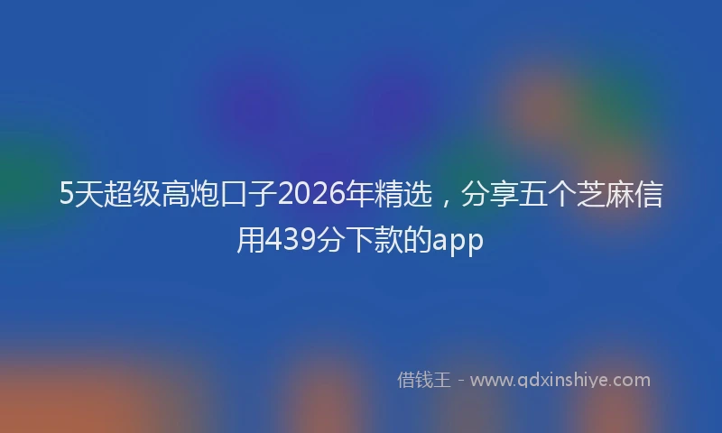 5天超级高炮口子2026年精选，分享五个芝麻信用439分下款的app