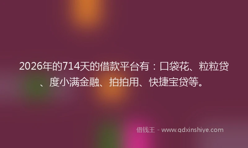 2026年的714天的借款平台有：口袋花、粒粒贷、度小满金融、拍拍用、快捷宝贷等。