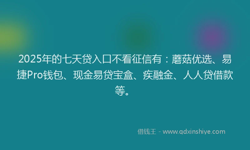 2025年的七天贷入口不看征信有：蘑菇优选、易捷Pro钱包、现金易贷宝盒、疾融金、人人贷借款等。