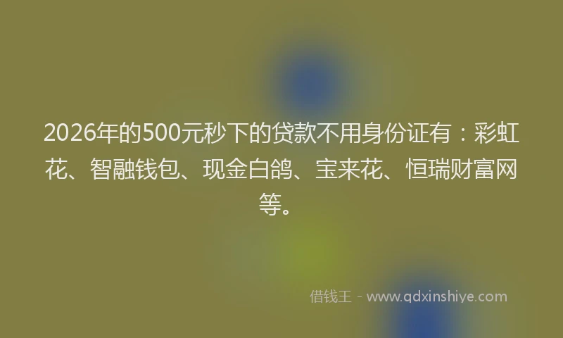 2026年的500元秒下的贷款不用身份证有：彩虹花、智融钱包、现金白鸽、宝来花、恒瑞财富网等。
