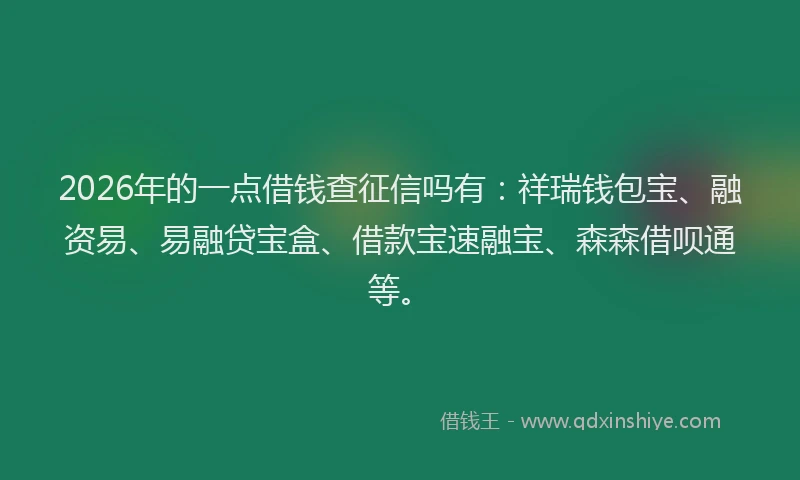 2026年的一点借钱查征信吗有:祥瑞钱包宝、融资易、易融贷宝盒、借款宝速融宝、森森借呗通等。