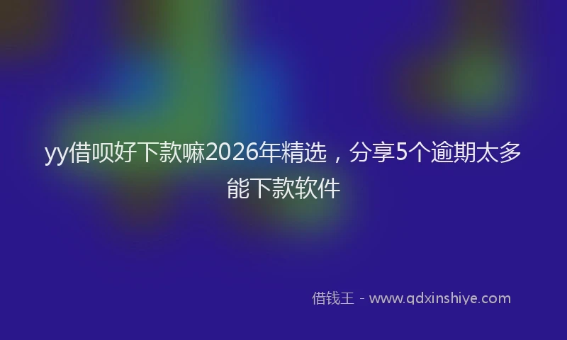 yy借呗好下款嘛2026年精选，分享5个逾期太多能下款软件
