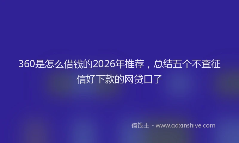 360是怎么借钱的2026年推荐,总结五个不查征信好下款的网贷口子
