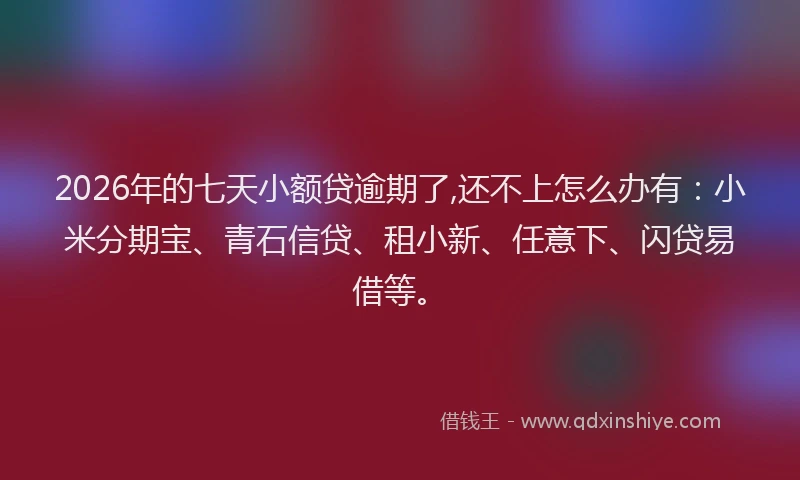 2026年的七天小额贷逾期了,还不上怎么办有：小米分期宝、青石信贷、租小新、任意下、闪贷易借等。
