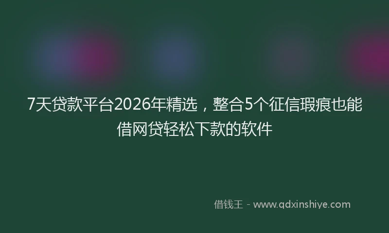 7天贷款平台2026年精选，整合5个征信瑕疵也能借网贷轻松下款的软件