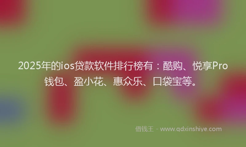 2025年的ios贷款软件排行榜有：酷购、悦享Pro钱包、盈小花、惠众乐、口袋宝等。