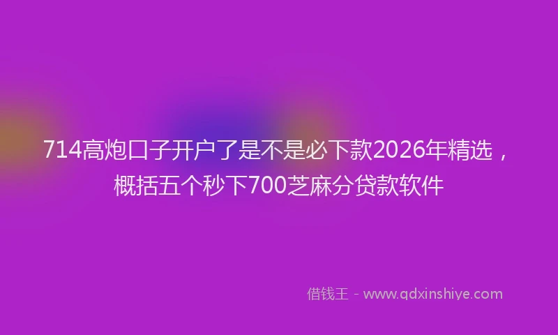 714高炮口子开户了是不是必下款2026年精选，概括五个秒下700芝麻分贷款软件