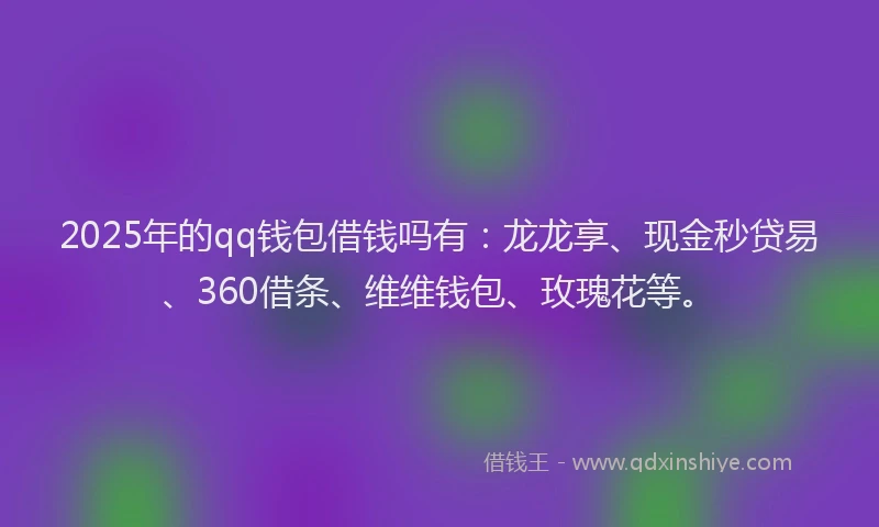 2025年的qq钱包借钱吗有:龙龙享、现金秒贷易、360借条、维维钱包、玫瑰花等。