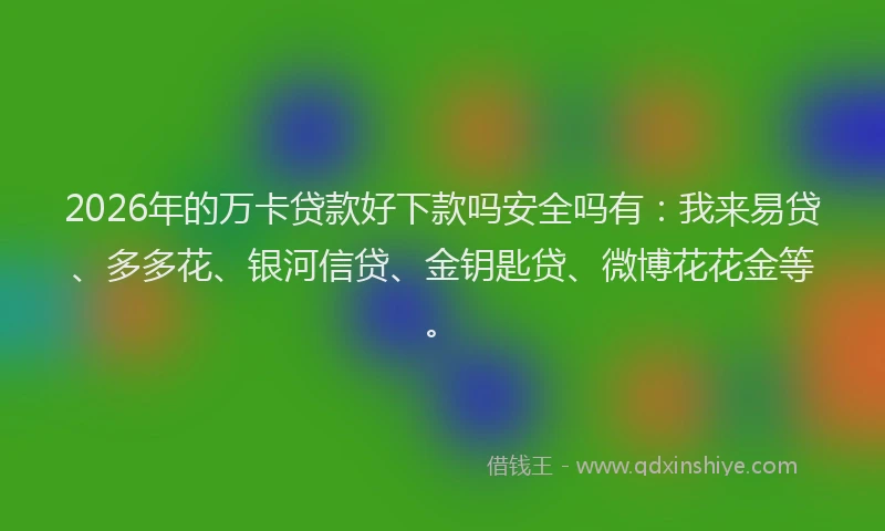 2026年的万卡贷款好下款吗安全吗有：我来易贷、多多花、银河信贷、金钥匙贷、微博花花金等。