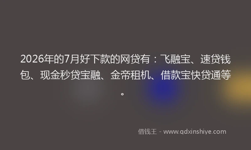 2026年的7月好下款的网贷有：飞融宝、速贷钱包、现金秒贷宝融、金帝租机、借款宝快贷通等。