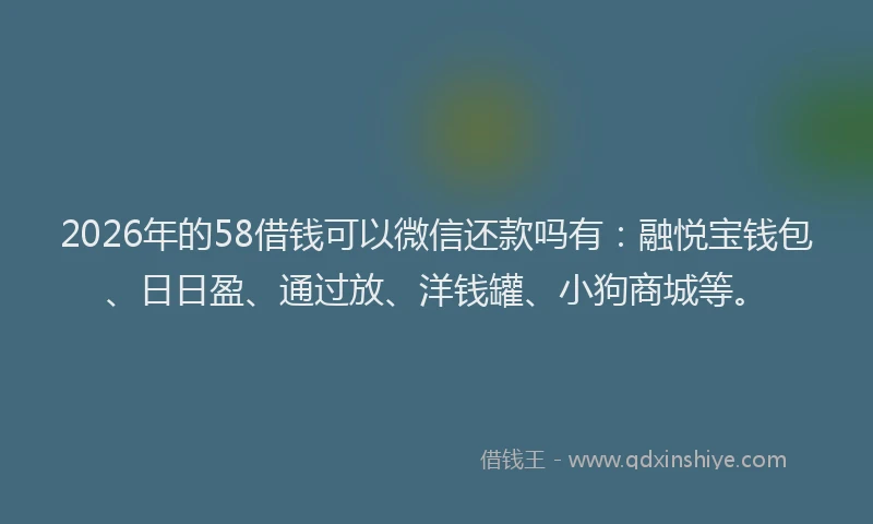 2026年的58借钱可以微信还款吗有:融悦宝钱包、日日盈、通过放、洋钱罐、小狗商城等。