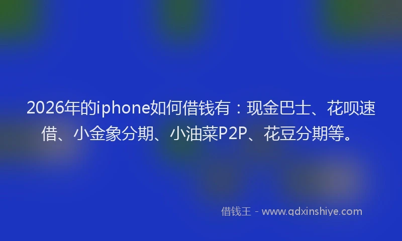 2026年的iphone如何借钱有：现金巴士、花呗速借、小金象分期、小油菜P2P、花豆分期等。