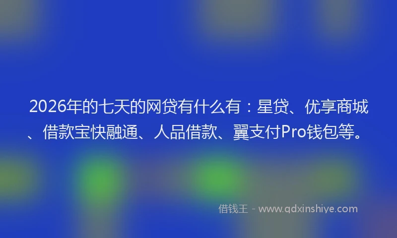2026年的七天的网贷有什么有：星贷、优享商城、借款宝快融通、人品借款、翼支付Pro钱包等。