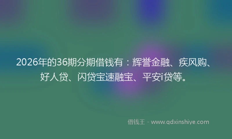 2026年的36期分期借钱有:辉誉金融、疾风购、好人贷、闪贷宝速融宝、平安i贷等。