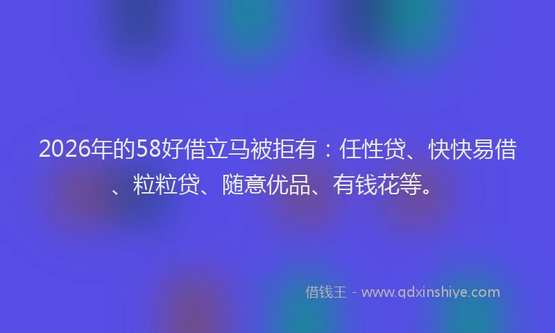 2026年的58好借立马被拒有：任性贷、快快易借、粒粒贷、随意优品、有钱花等。
