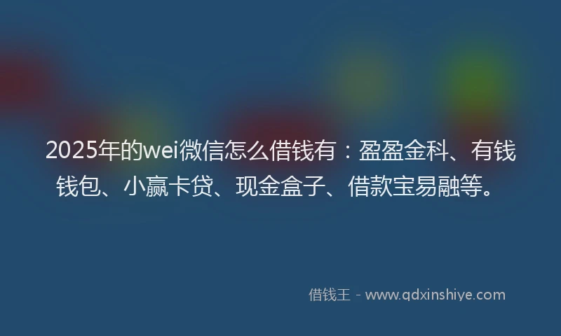 2025年的wei微信怎么借钱有：盈盈金科、有钱钱包、小赢卡贷、现金盒子、借款宝易融等。