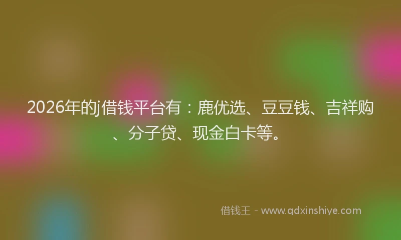 2026年的j借钱平台有：鹿优选、豆豆钱、吉祥购、分子贷、现金白卡等。