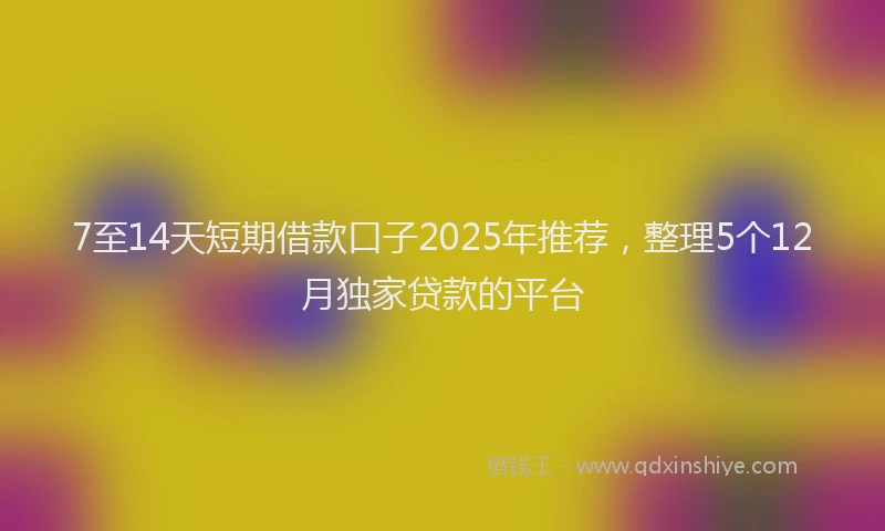 7至14天短期借款口子2025年推荐,整理5个12月独家贷款的平台