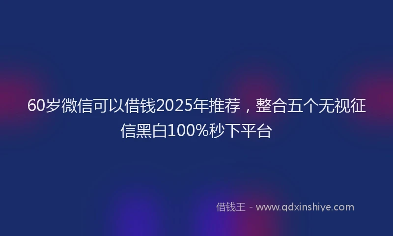 60岁微信可以借钱2025年推荐，整合五个无视征信黑白100%秒下平台