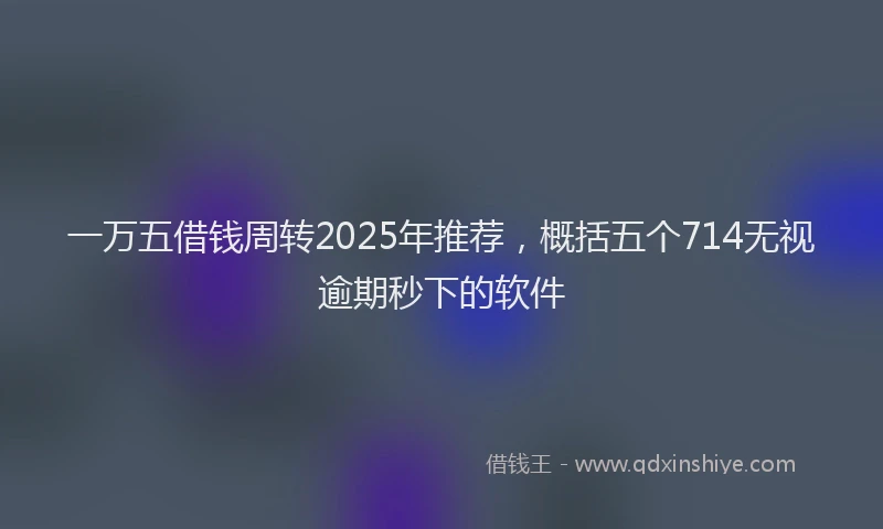 一万五借钱周转2025年推荐，概括五个714无视逾期秒下的软件