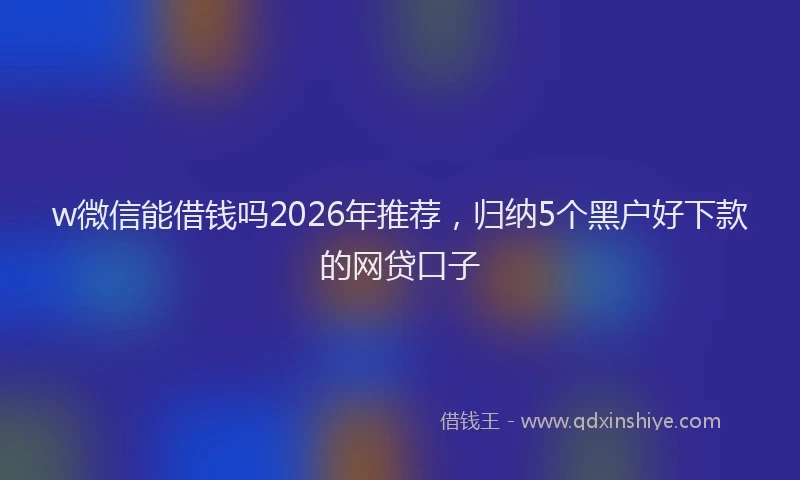 w微信能借钱吗2026年推荐，归纳5个黑户好下款的网贷口子
