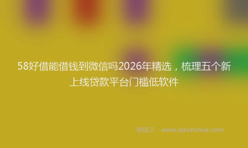 58好借能借钱到微信吗2026年精选，梳理五个新上线贷款平台门槛低软件