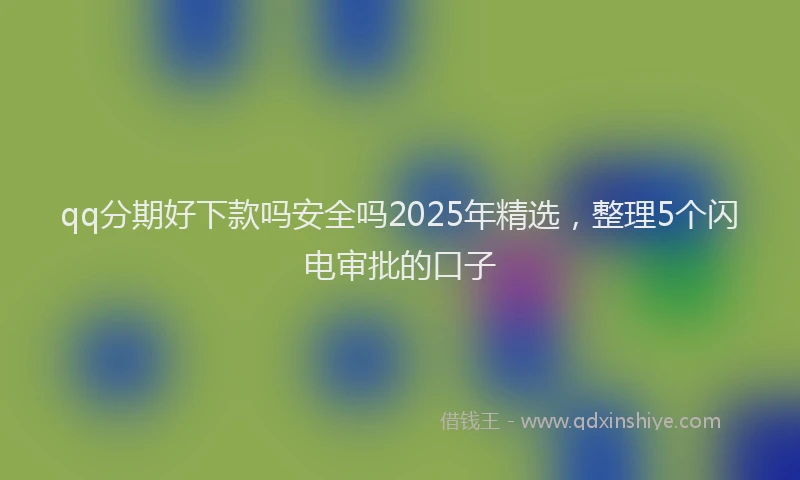 qq分期好下款吗安全吗2025年精选，整理5个闪电审批的口子
