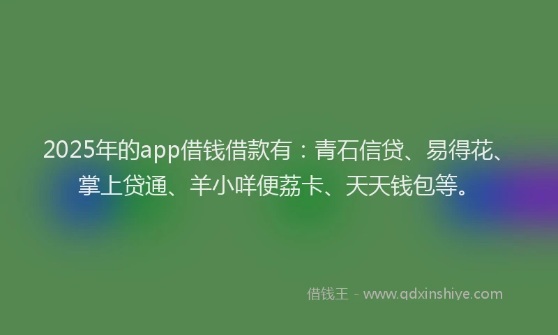 2025年的app借钱借款有:青石信贷、易得花、掌上贷通、羊小咩便荔卡、天天钱包等。