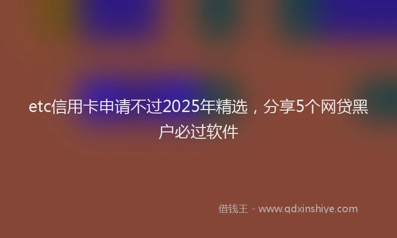 etc信用卡申请不过2025年精选，分享5个网贷黑户必过软件