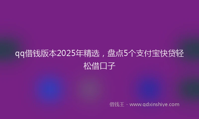 qq借钱版本2025年精选，盘点5个支付宝快贷轻松借口子