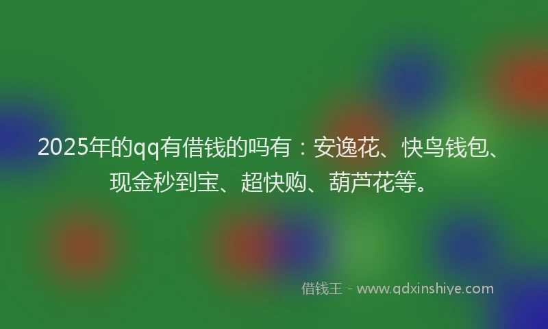 2025年的qq有借钱的吗有：安逸花、快鸟钱包、现金秒到宝、超快购、葫芦花等。