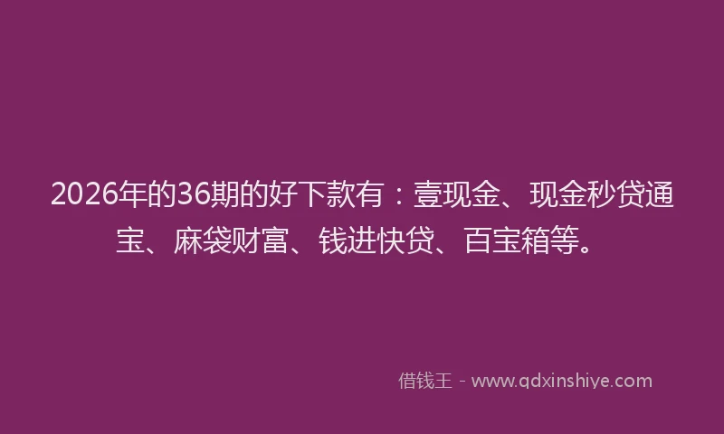 2026年的36期的好下款有:壹现金、现金秒贷通宝、麻袋财富、钱进快贷、百宝箱等。