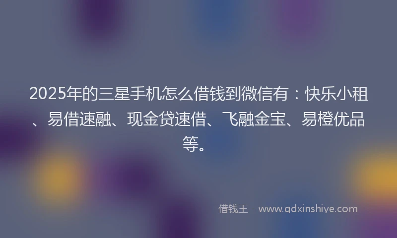 2025年的三星手机怎么借钱到微信有：快乐小租、易借速融、现金贷速借、飞融金宝、易橙优品等。
