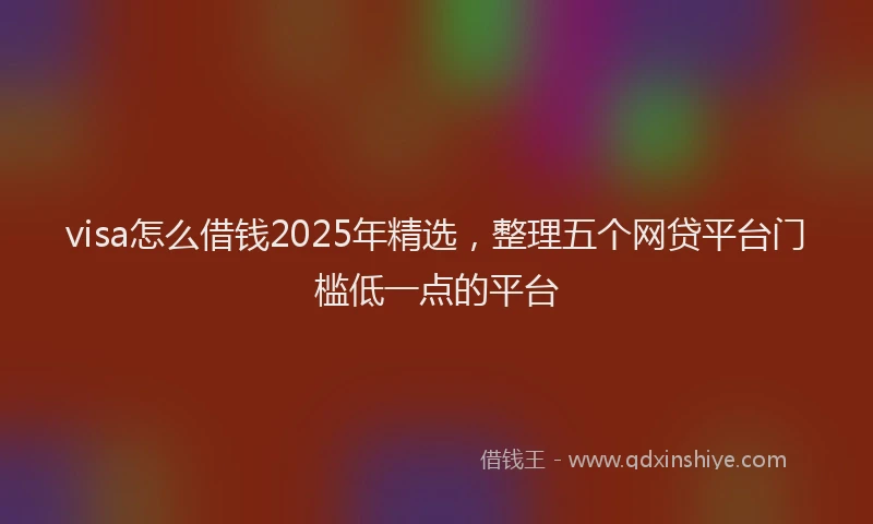 visa怎么借钱2025年精选，整理五个网贷平台门槛低一点的平台