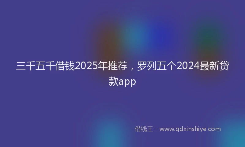 三千五千借钱2025年推荐，罗列五个2024最新贷款app