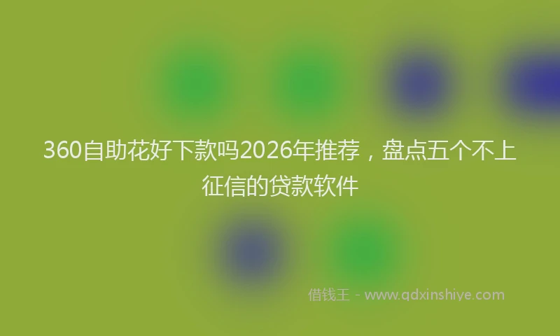 360自助花好下款吗2026年推荐，盘点五个不上征信的贷款软件