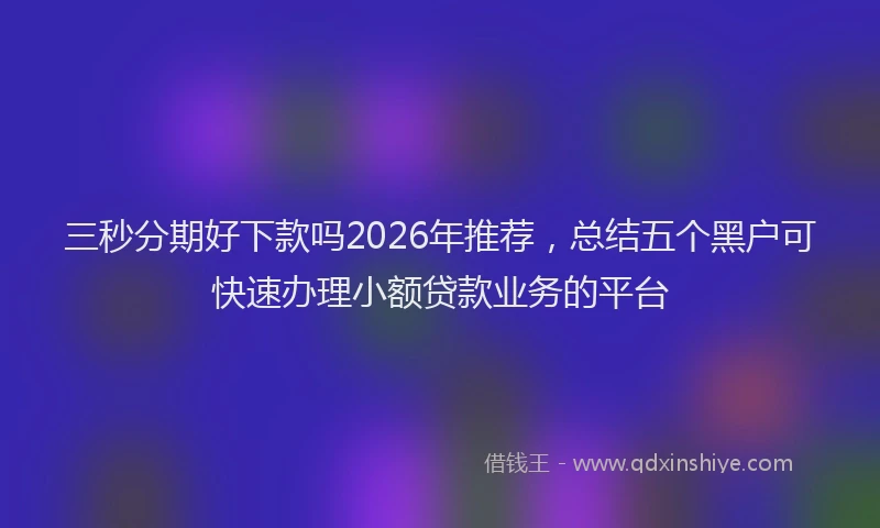 三秒分期好下款吗2026年推荐,总结五个黑户可快速办理小额贷款业务的平台