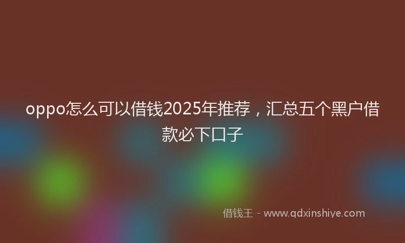 oppo怎么可以借钱2025年推荐，汇总五个黑户借款必下口子