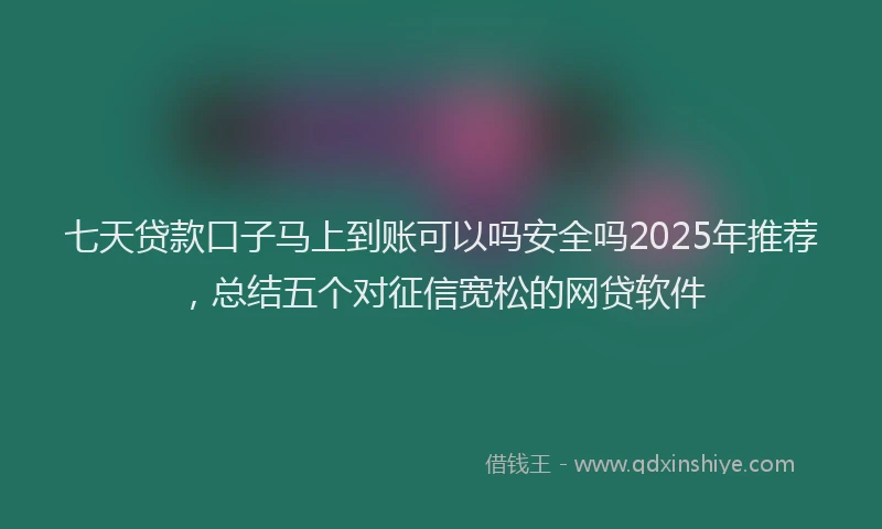 七天贷款口子马上到账可以吗安全吗2025年推荐，总结五个对征信宽松的网贷软件