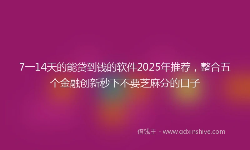 7一14天的能贷到钱的软件2025年推荐，整合五个金融创新秒下不要芝麻分的口子