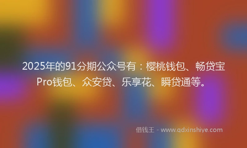 2025年的91分期公众号有：樱桃钱包、畅贷宝Pro钱包、众安贷、乐享花、瞬贷通等。